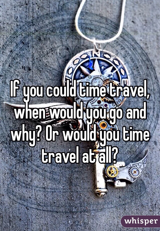 If you could time travel, when would you go and why? Or would you time travel at all?