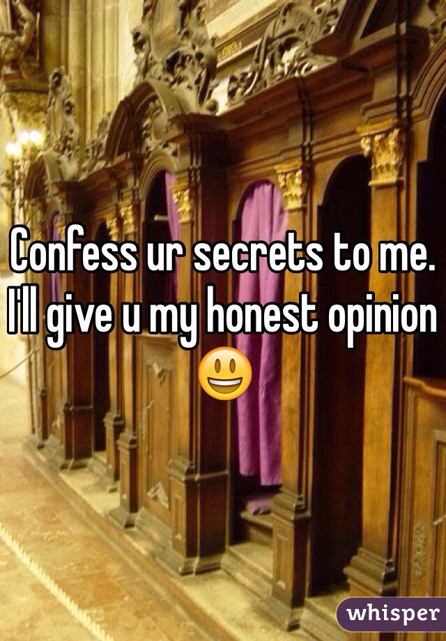 Confess ur secrets to me. 
I'll give u my honest opinion 😃