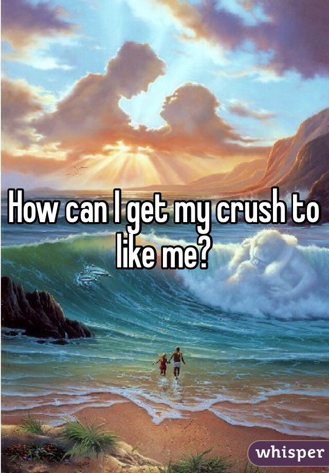 How can I get my crush to like me?