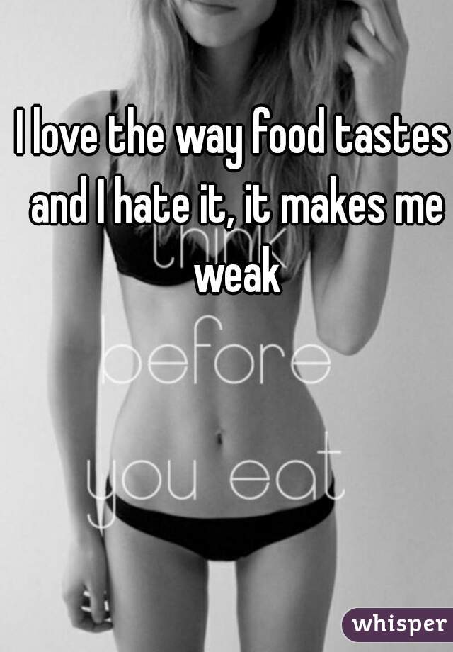 I love the way food tastes and I hate it, it makes me weak