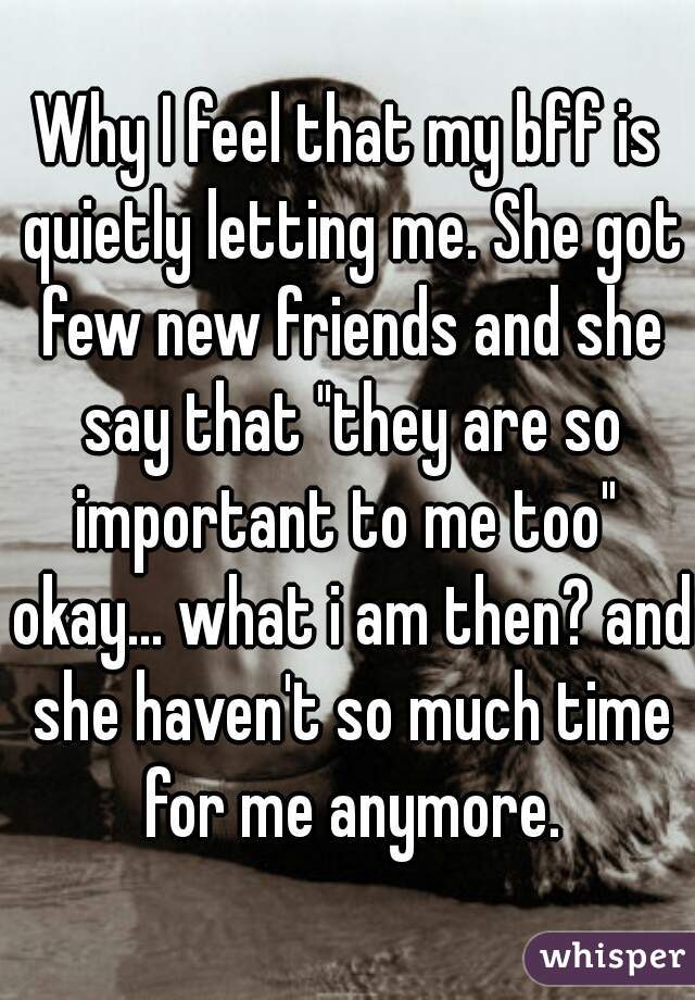 Why I feel that my bff is quietly letting me. She got few new friends and she say that "they are so important to me too"  okay... what i am then? and she haven't so much time for me anymore.