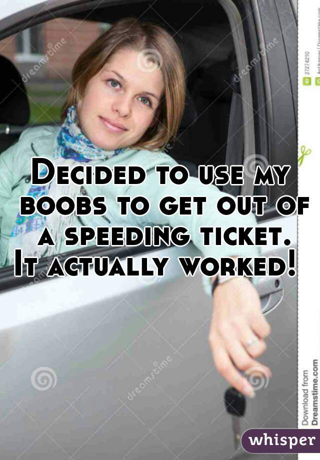 Decided to use my boobs to get out of a speeding ticket.
 It actually worked!  