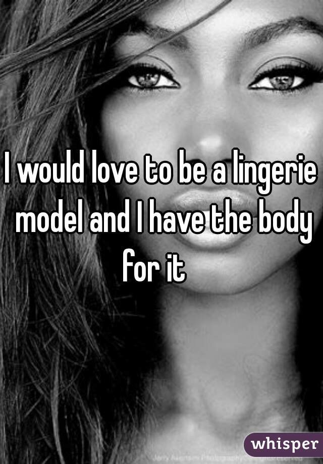 I would love to be a lingerie model and I have the body for it   