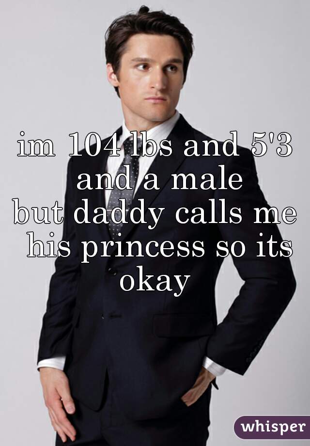 im 104 lbs and 5'3 and a male

but daddy calls me his princess so its okay 