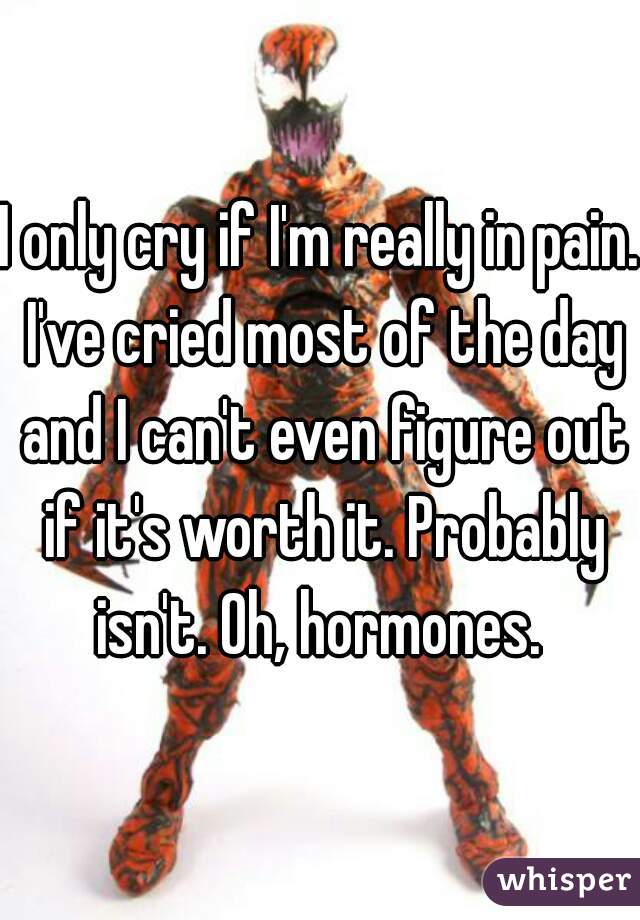 I only cry if I'm really in pain. I've cried most of the day and I can't even figure out if it's worth it. Probably isn't. Oh, hormones. 