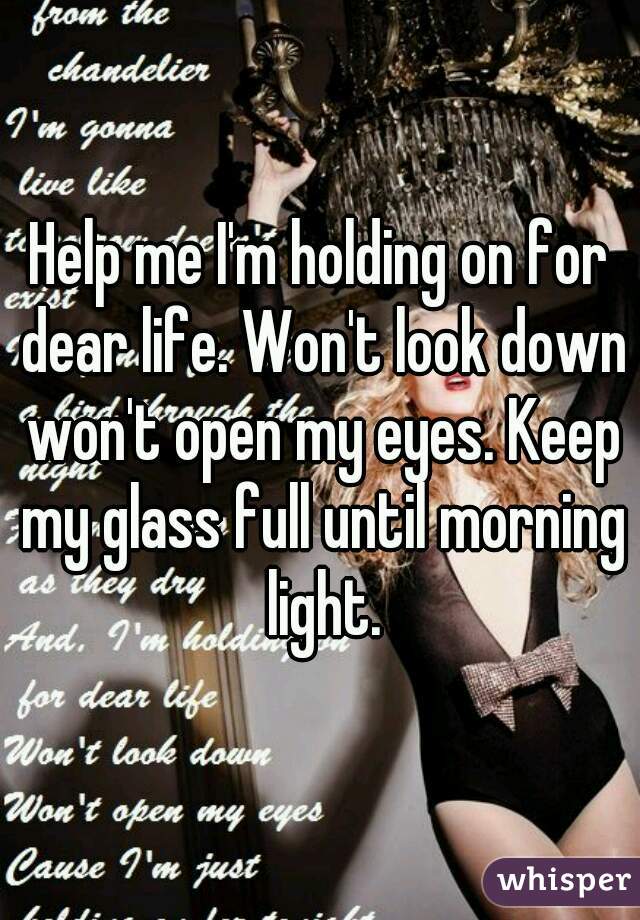 Help me I'm holding on for dear life. Won't look down won't open my eyes. Keep my glass full until morning light.