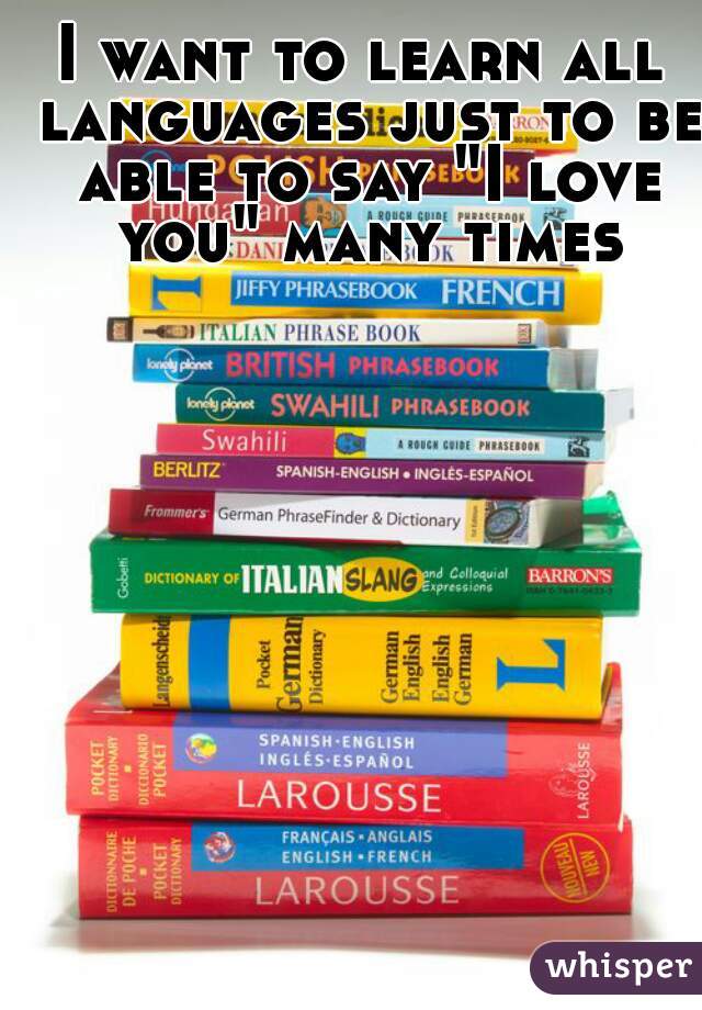 I want to learn all languages just to be able to say "I love you" many times