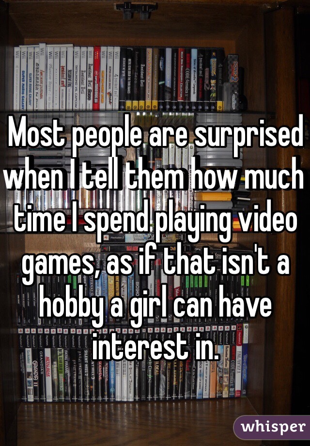 Most people are surprised when I tell them how much time I spend playing video games, as if that isn't a hobby a girl can have interest in.