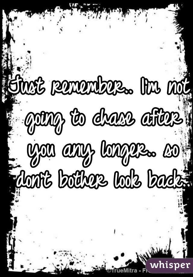 Just remember.. I'm not going to chase after you any longer.. so don't bother look back..