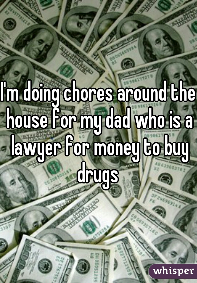 I'm doing chores around the house for my dad who is a lawyer for money to buy drugs 