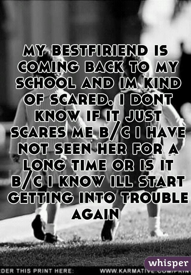 my bestfiriend is coming back to my school and im kind of scared. i dont know if it just scares me b/c i have not seen her for a long time or is it b/c i know ill start getting into trouble again 