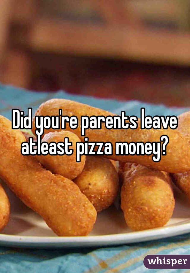 Did you're parents leave atleast pizza money?