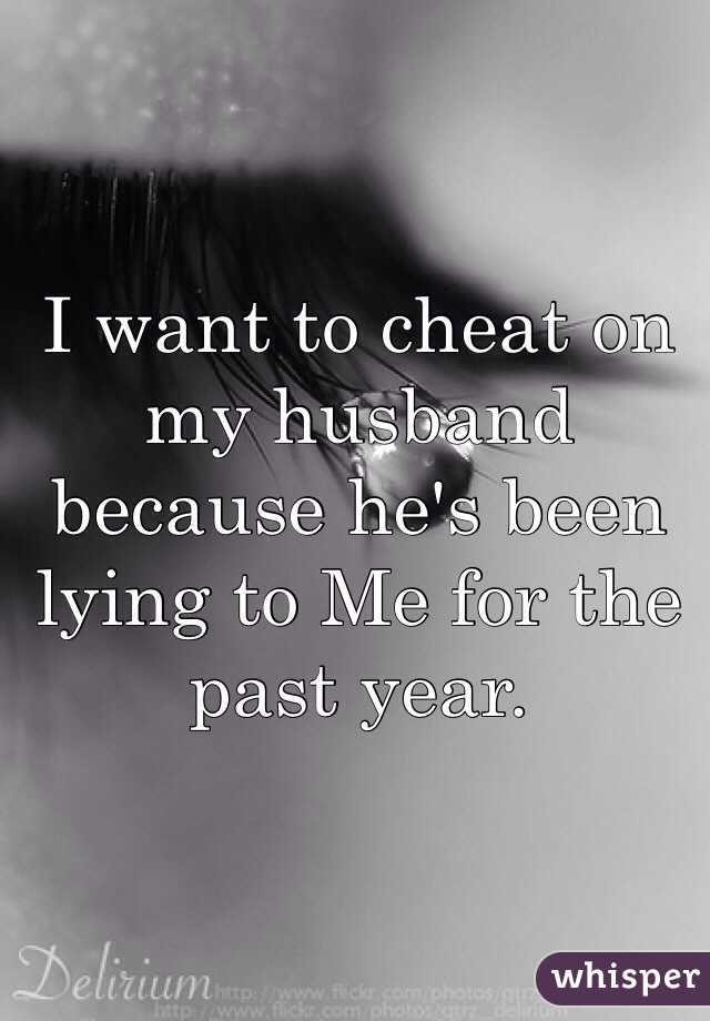 I want to cheat on my husband because he's been lying to Me for the past year.