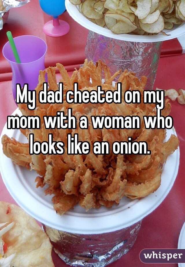 My dad cheated on my mom with a woman who looks like an onion. 