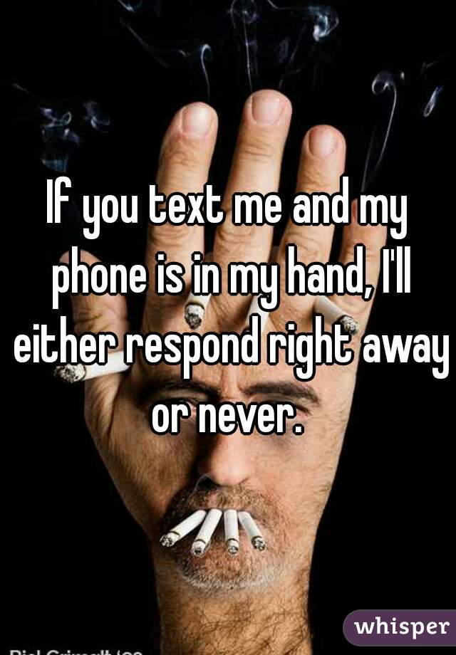 If you text me and my phone is in my hand, I'll either respond right away or never. 