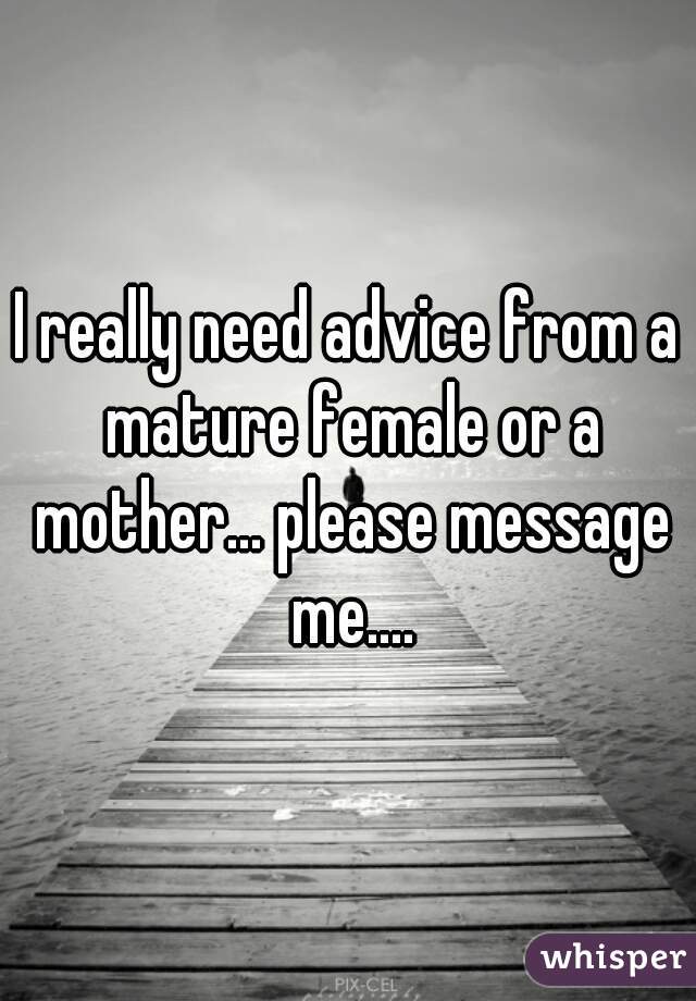 I really need advice from a mature female or a mother... please message me....