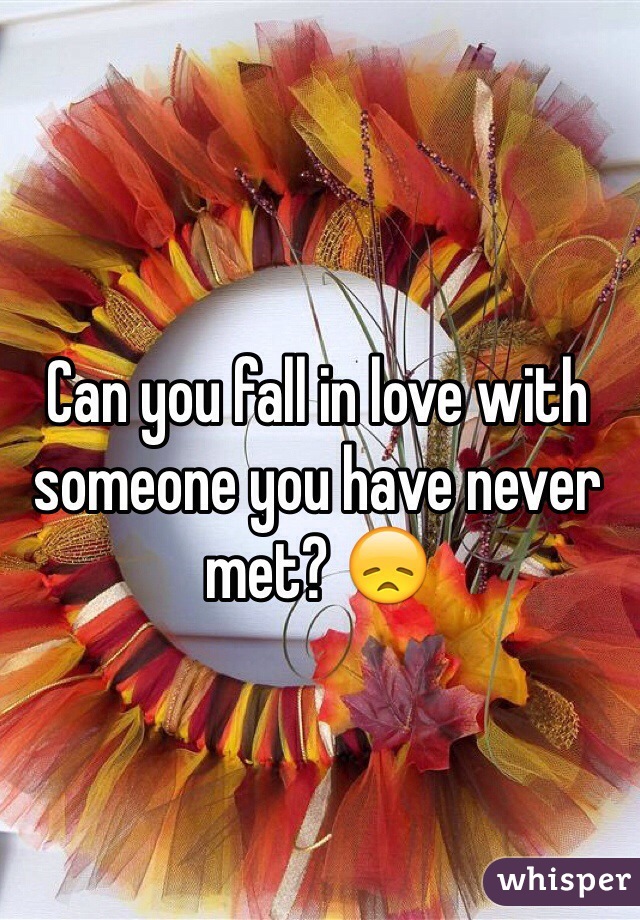 Can you fall in love with someone you have never met? 😞