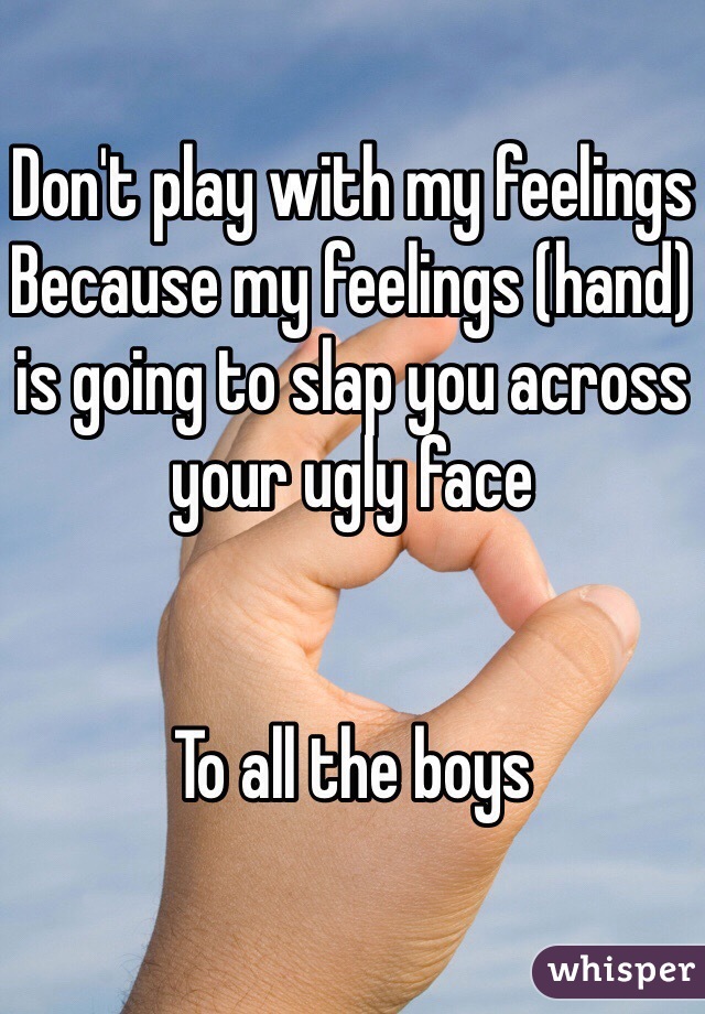 Don't play with my feelings 
Because my feelings (hand) is going to slap you across your ugly face


To all the boys