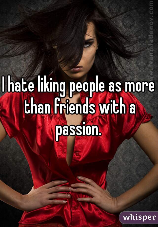 I hate liking people as more than friends with a passion. 