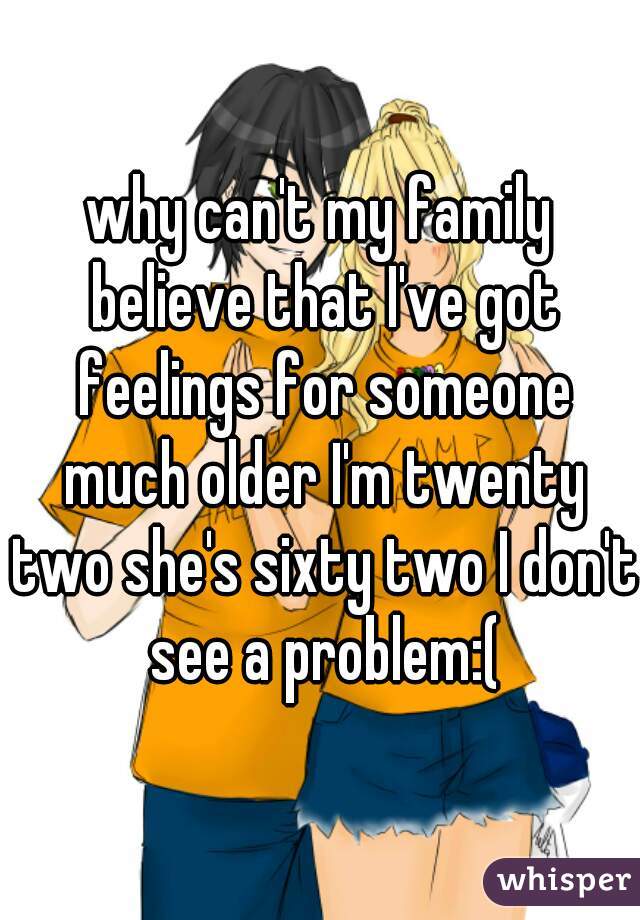 why can't my family believe that I've got feelings for someone much older I'm twenty two she's sixty two I don't see a problem:(
