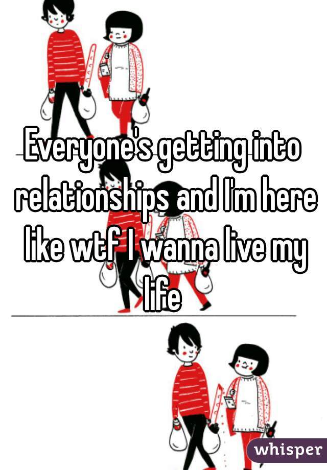 Everyone's getting into relationships and I'm here like wtf I wanna live my life 