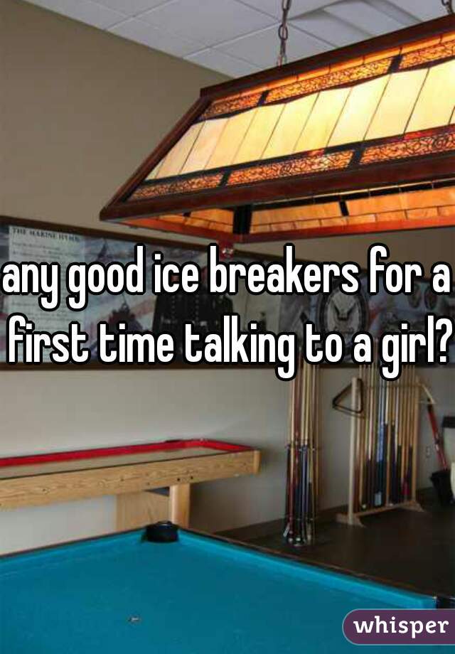 any good ice breakers for a first time talking to a girl? 