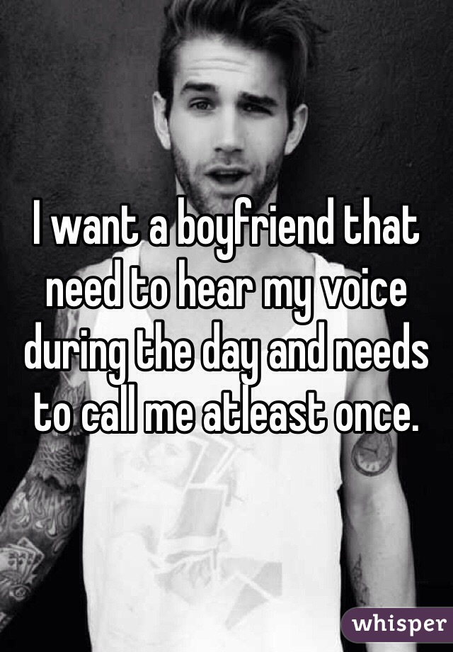 I want a boyfriend that need to hear my voice during the day and needs to call me atleast once.