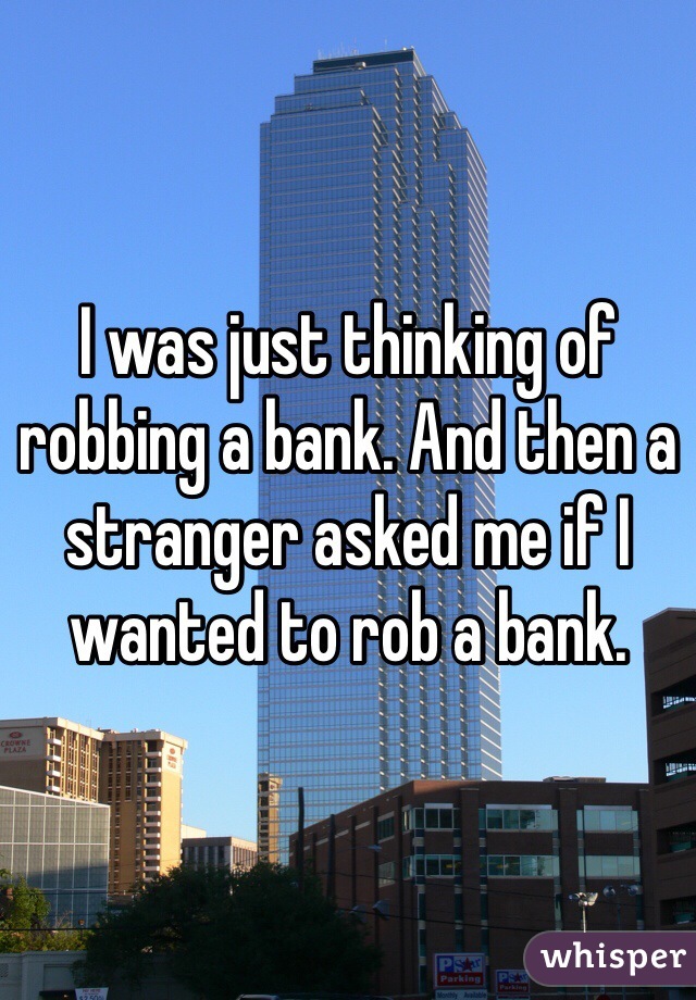 I was just thinking of robbing a bank. And then a stranger asked me if I wanted to rob a bank. 