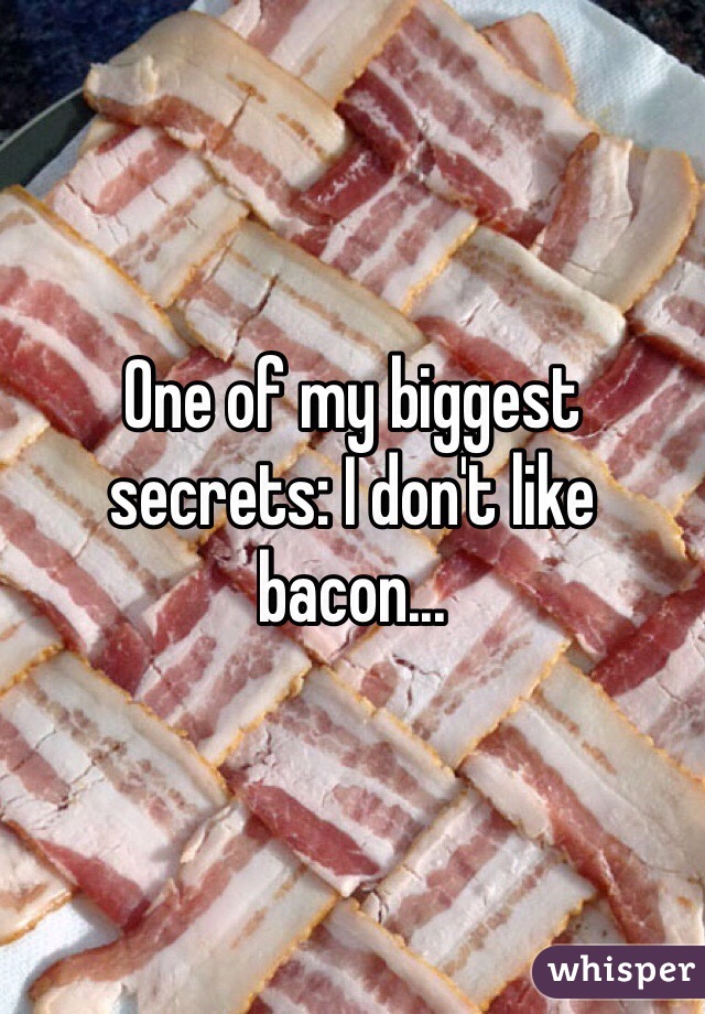 One of my biggest secrets: I don't like bacon...