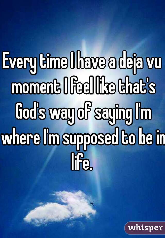 Every time I have a deja vu moment I feel like that's God's way of saying I'm where I'm supposed to be in life. 