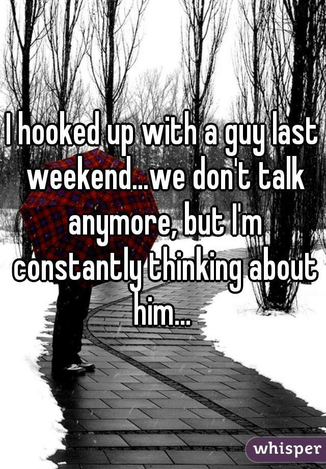 I hooked up with a guy last weekend...we don't talk anymore, but I'm constantly thinking about him... 