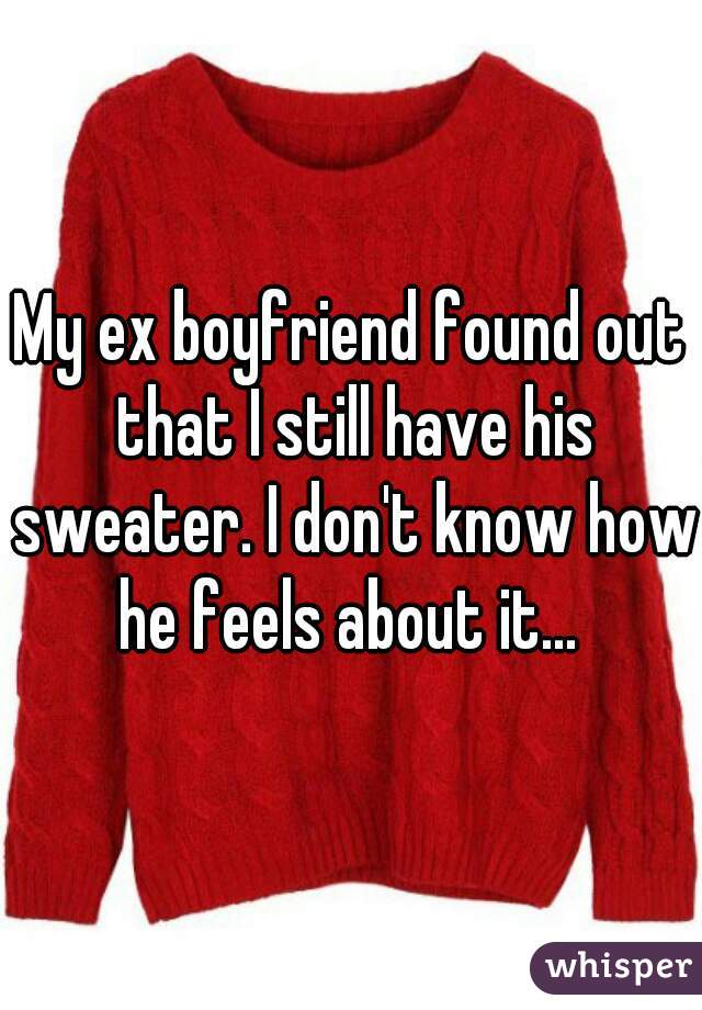 My ex boyfriend found out that I still have his sweater. I don't know how he feels about it... 