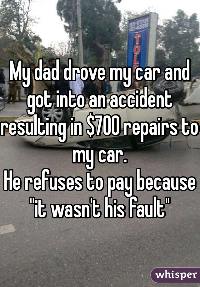 My dad drove my car and got into an accident resulting in $700 repairs to my car.
He refuses to pay because "it wasn't his fault"