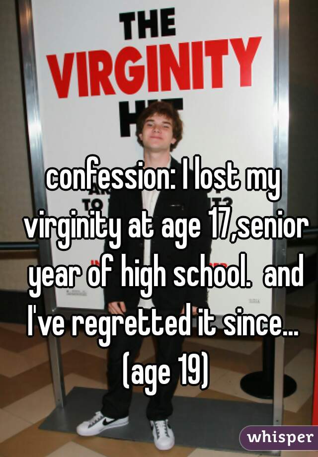 confession: I lost my virginity at age 17,senior year of high school.  and I've regretted it since...  (age 19)