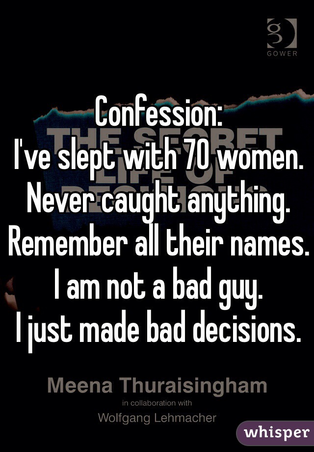 Confession: 
I've slept with 70 women.  
Never caught anything.
Remember all their names.
I am not a bad guy.
I just made bad decisions.