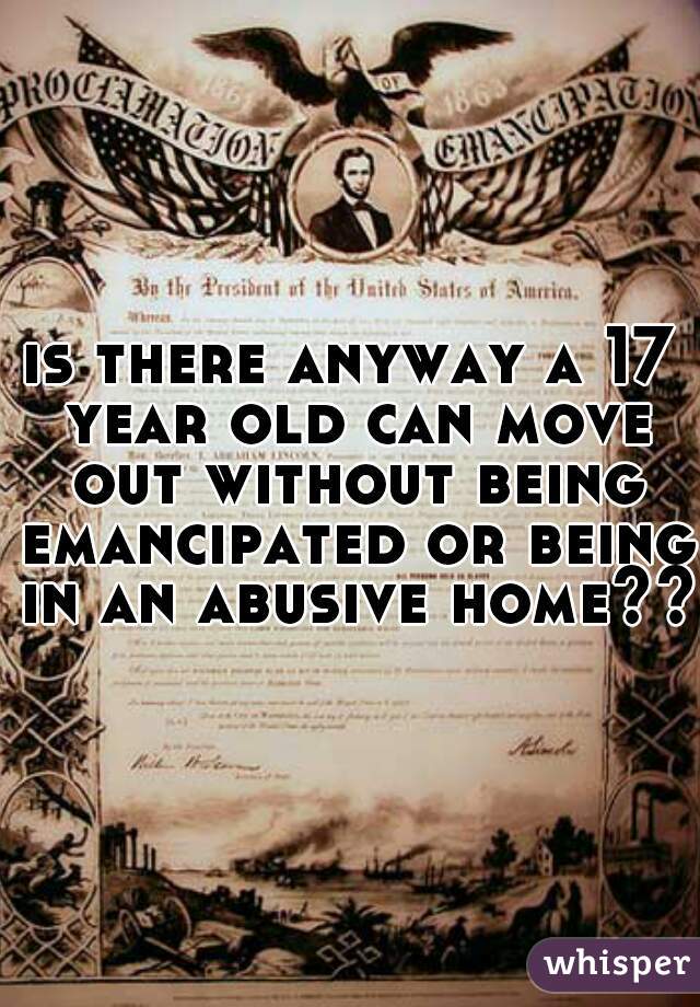 is there anyway a 17 year old can move out without being emancipated or being in an abusive home??