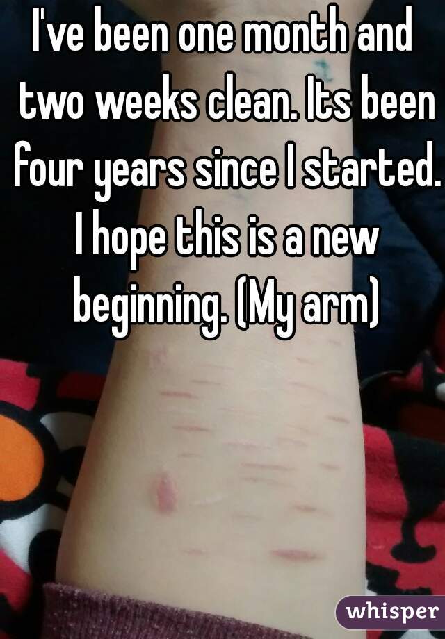 I've been one month and two weeks clean. Its been four years since I started. I hope this is a new beginning. (My arm)