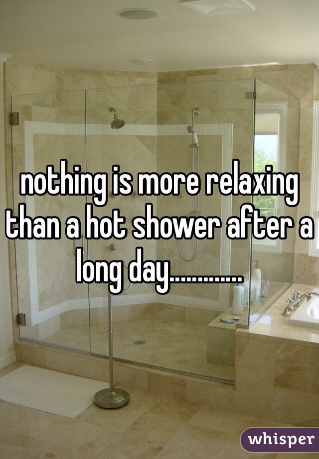 nothing is more relaxing than a hot shower after a long day............. 