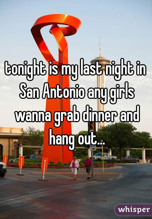 tonight is my last night in San Antonio any girls wanna grab dinner and hang out...