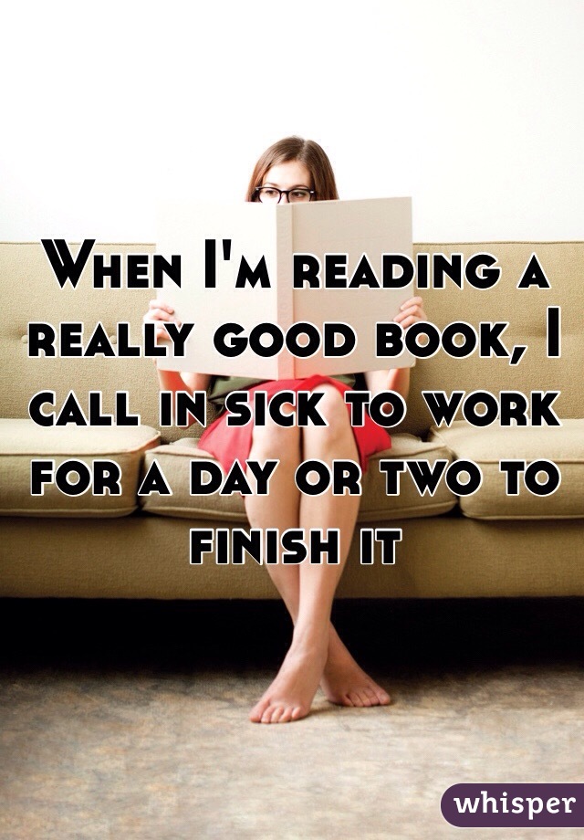 When I'm reading a really good book, I call in sick to work for a day or two to finish it