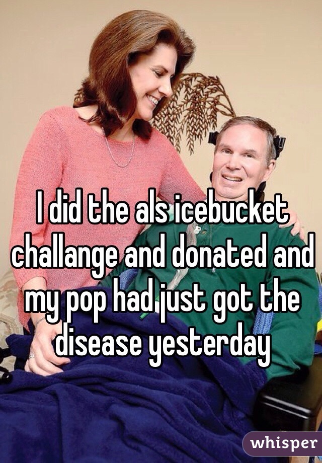 I did the als icebucket challange and donated and my pop had just got the disease yesterday 