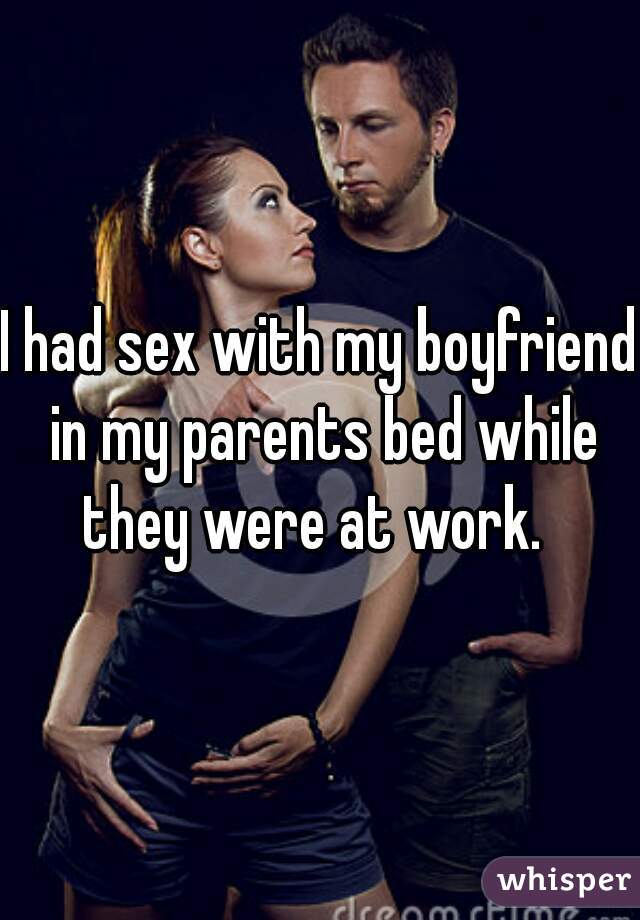 I had sex with my boyfriend in my parents bed while they were at work.  