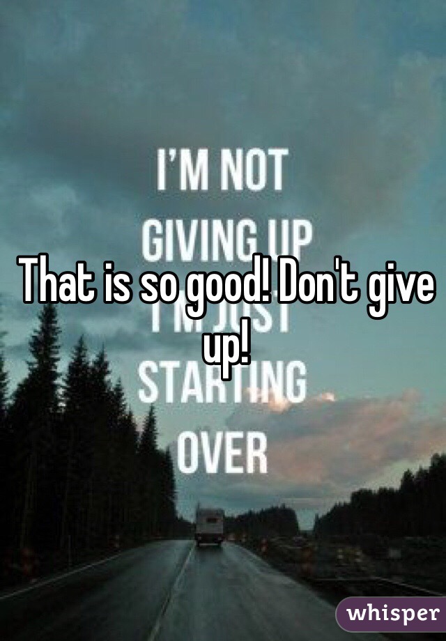 That is so good! Don't give up!