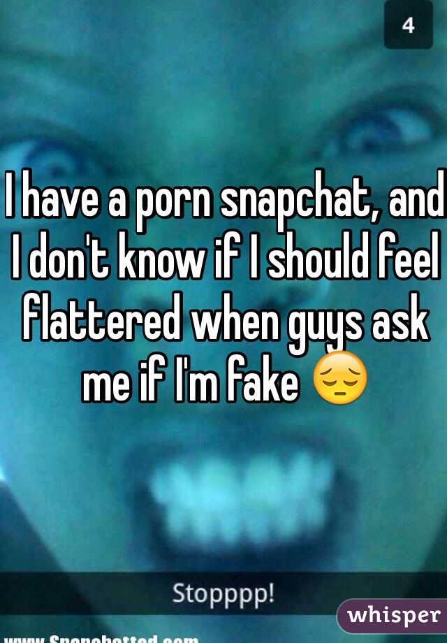 I have a porn snapchat, and I don't know if I should feel flattered when guys ask me if I'm fake 😔