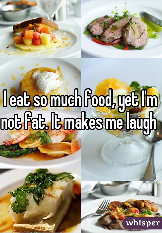 I eat so much food, yet I'm not fat. It makes me laugh 