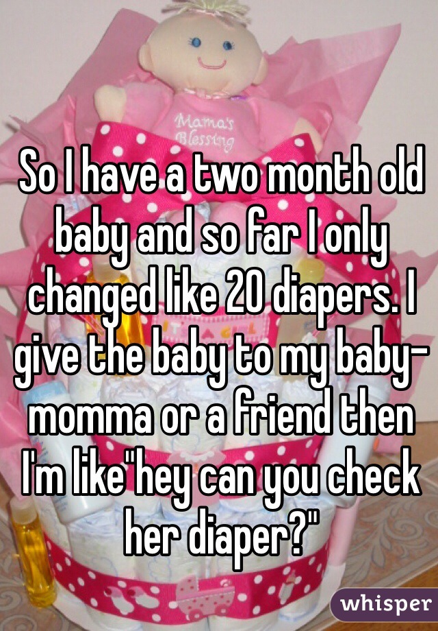 So I have a two month old baby and so far I only changed like 20 diapers. I give the baby to my baby-momma or a friend then I'm like"hey can you check her diaper?"