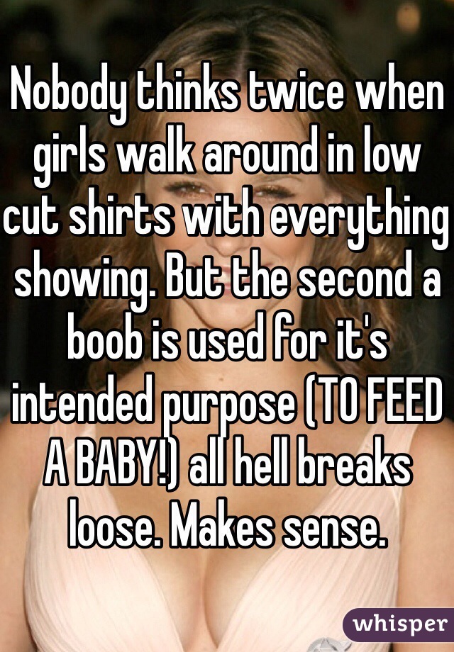 Nobody thinks twice when girls walk around in low cut shirts with everything showing. But the second a boob is used for it's intended purpose (TO FEED A BABY!) all hell breaks loose. Makes sense. 