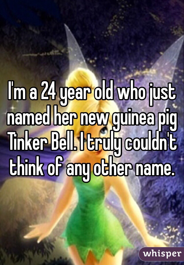 I'm a 24 year old who just named her new guinea pig Tinker Bell. I truly couldn't think of any other name. 