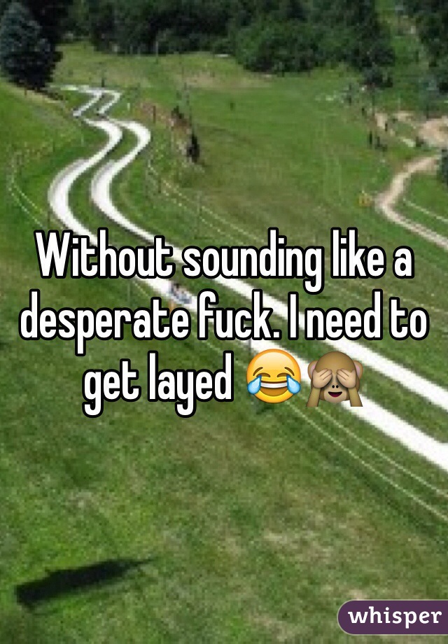 Without sounding like a  desperate fuck. I need to get layed 😂🙈