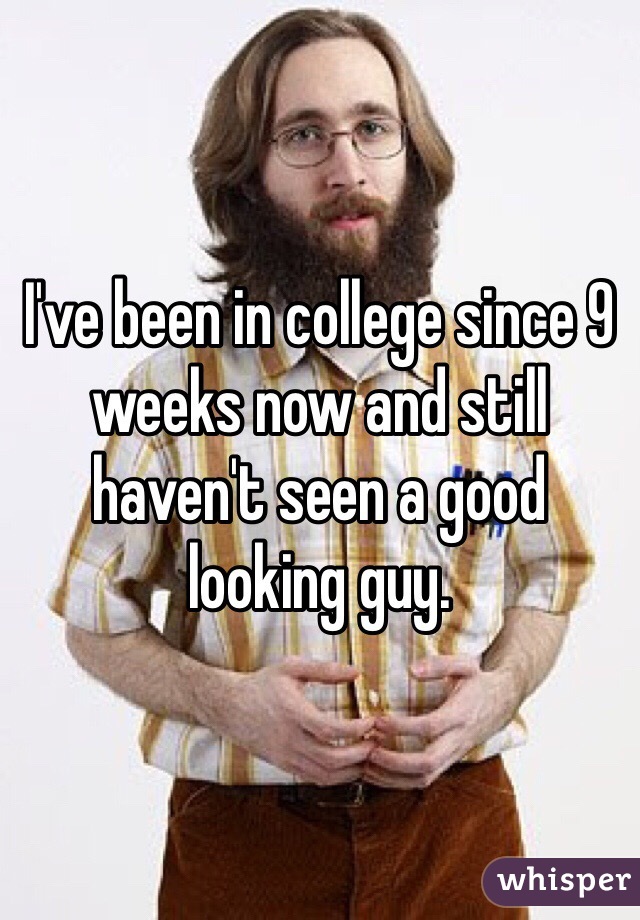 I've been in college since 9 weeks now and still haven't seen a good looking guy. 